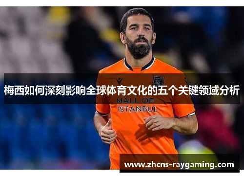 梅西如何深刻影响全球体育文化的五个关键领域分析