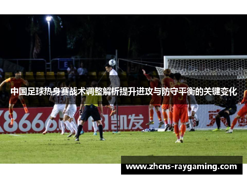 中国足球热身赛战术调整解析提升进攻与防守平衡的关键变化