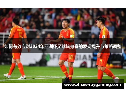如何有效应对2024年亚洲杯足球热身赛的表现提升与策略调整 如何有效应对2024年亚洲杯足球热身赛的表现提升与策略调整