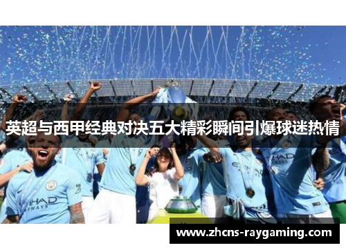 英超与西甲经典对决五大精彩瞬间引爆球迷热情