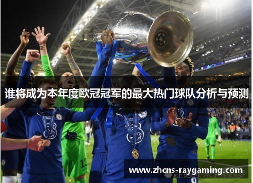 谁将成为本年度欧冠冠军的最大热门球队分析与预测