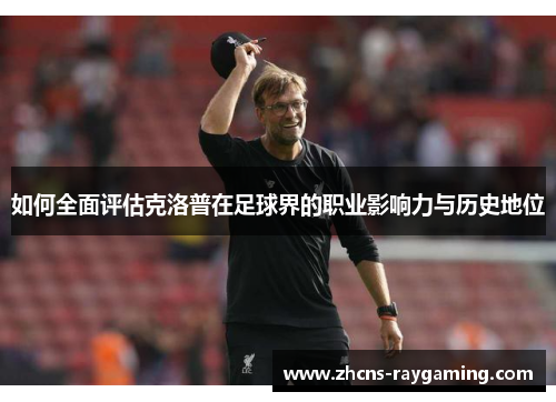 如何全面评估克洛普在足球界的职业影响力与历史地位 如何全面评估克洛普在足球界的职业影响力与历史地位