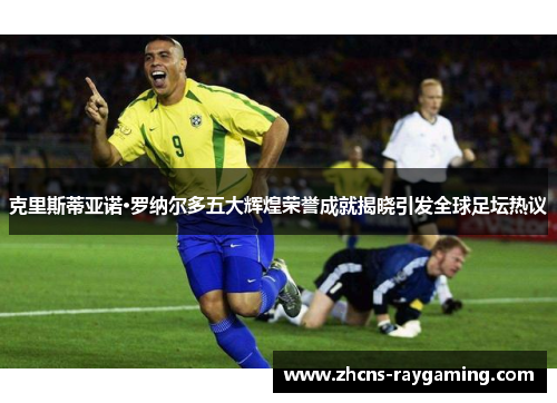 克里斯蒂亚诺·罗纳尔多五大辉煌荣誉成就揭晓引发全球足坛热议