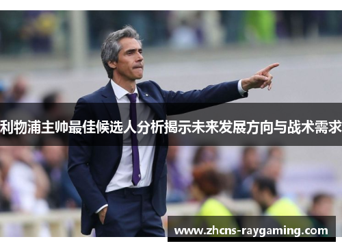 利物浦主帅最佳候选人分析揭示未来发展方向与战术需求 利物浦主帅最佳候选人分析揭示未来发展方向与战术需求