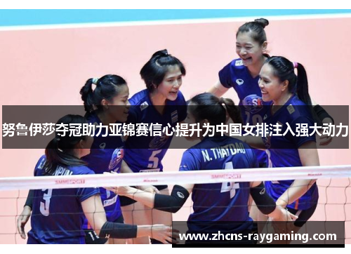 努鲁伊莎夺冠助力亚锦赛信心提升为中国女排注入强大动力