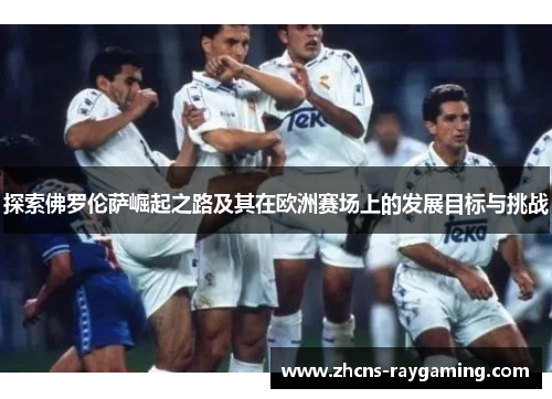 探索佛罗伦萨崛起之路及其在欧洲赛场上的发展目标与挑战 探索佛罗伦萨崛起之路及其在欧洲赛场上的发展目标与挑战