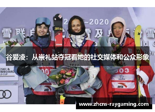 谷爱凌:从崇礼站夺冠看她的社交媒体和公众形象 谷爱凌:从崇礼站夺冠看她的社交媒体和公众形象