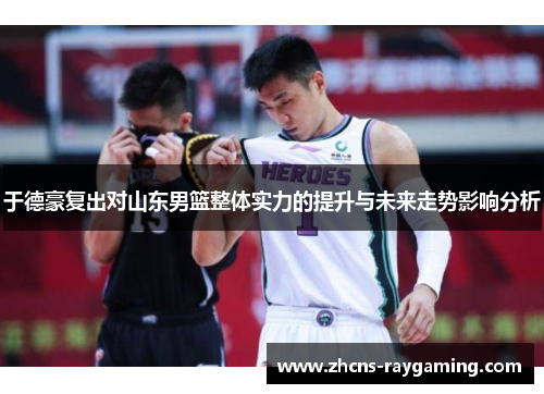 于德豪复出对山东男篮整体实力的提升与未来走势影响分析 于德豪复出对山东男篮整体实力的提升与未来走势影响分析