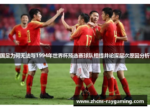 国足为何无法与1994年世界杯预选赛球队相提并论深层次原因分析