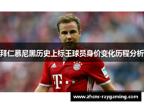 拜仁慕尼黑历史上标王球员身价变化历程分析 拜仁慕尼黑历史上标王球员身价变化历程分析