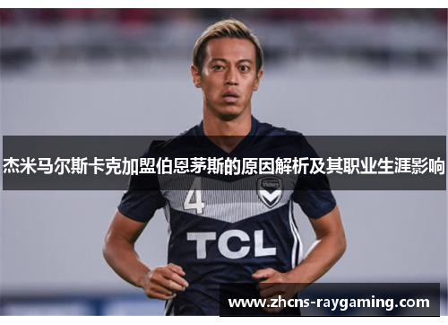 杰米马尔斯卡克加盟伯恩茅斯的原因解析及其职业生涯影响 杰米马尔斯卡克加盟伯恩茅斯的原因解析及其职业生涯影响