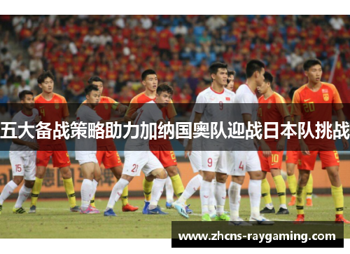 五大备战策略助力加纳国奥队迎战日本队挑战