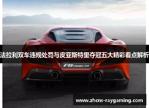 法拉利双车违规处罚与皮亚斯特里夺冠五大精彩看点解析