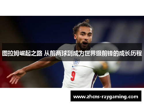 图拉姆崛起之路 从前两球到成为世界级前锋的成长历程