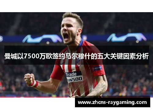 曼城以7500万欧签约马尔穆什的五大关键因素分析