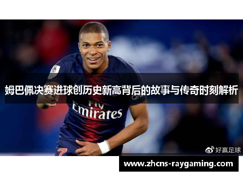 姆巴佩决赛进球创历史新高背后的故事与传奇时刻解析 姆巴佩决赛进球创历史新高背后的故事与传奇时刻解析