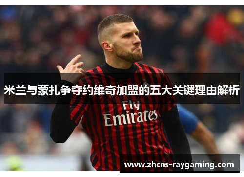 米兰与蒙扎争夺约维奇加盟的五大关键理由解析