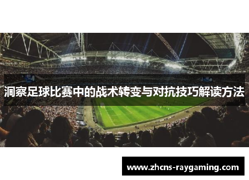 洞察足球比赛中的战术转变与对抗技巧解读方法 洞察足球比赛中的战术转变与对抗技巧解读方法