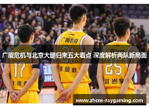 广厦危机与北京大腿归来五大看点 深度解析两队新局面 广厦危机与北京大腿归来五大看点 深度解析两队新局面