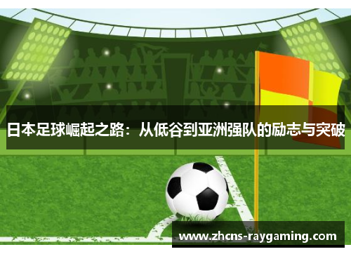 日本足球崛起之路：从低谷到亚洲强队的励志与突破