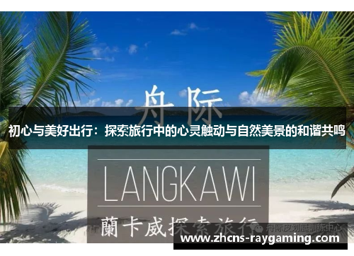 初心与美好出行:探索旅行中的心灵触动与自然美景的和谐共鸣 初心与美好出行:探索旅行中的心灵触动与自然美景的和谐共鸣
