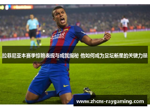 拉菲尼亚本赛季惊艳表现与成就揭秘 他如何成为足坛新星的关键力量