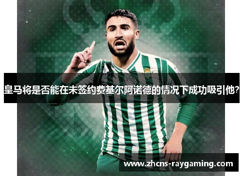 皇马将是否能在未签约费基尔阿诺德的情况下成功吸引他？