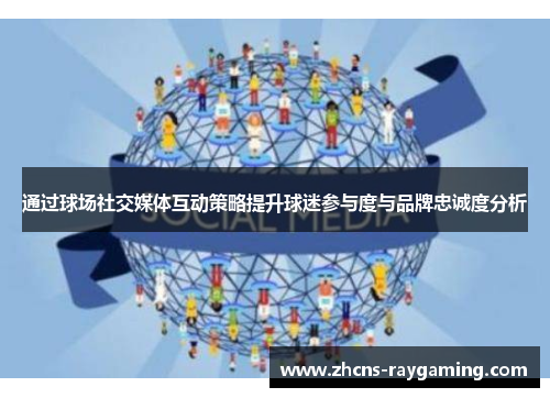 通过球场社交媒体互动策略提升球迷参与度与品牌忠诚度分析 通过球场社交媒体互动策略提升球迷参与度与品牌忠诚度分析