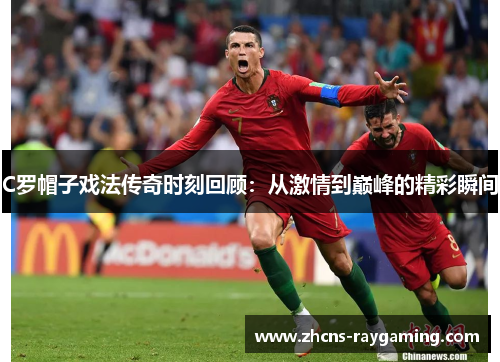 C罗帽子戏法传奇时刻回顾：从激情到巅峰的精彩瞬间
