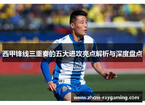 西甲锋线三重奏的五大进攻亮点解析与深度盘点
