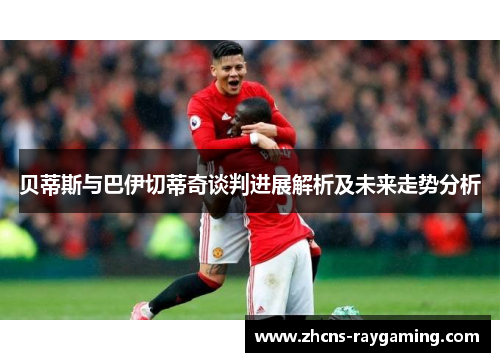 贝蒂斯与巴伊切蒂奇谈判进展解析及未来走势分析 贝蒂斯与巴伊切蒂奇谈判进展解析及未来走势分析