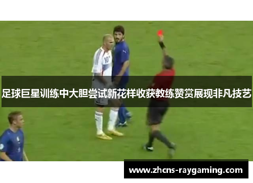 足球巨星训练中大胆尝试新花样收获教练赞赏展现非凡技艺 足球巨星训练中大胆尝试新花样收获教练赞赏展现非凡技艺