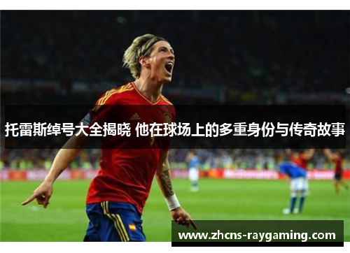 托雷斯绰号大全揭晓 他在球场上的多重身份与传奇故事 托雷斯绰号大全揭晓 他在球场上的多重身份与传奇故事