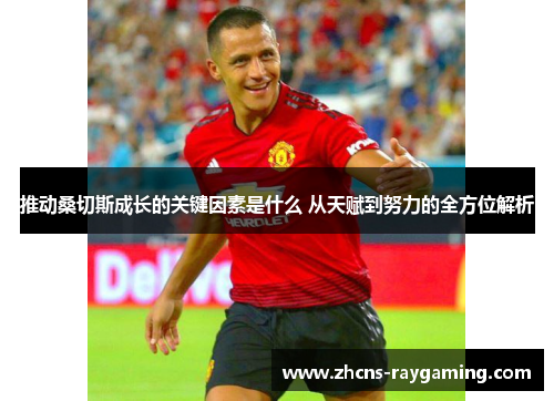 推动桑切斯成长的关键因素是什么 从天赋到努力的全方位解析 推动桑切斯成长的关键因素是什么 从天赋到努力的全方位解析