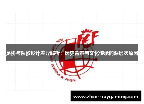 足协与队徽设计差异解析:历史背景与文化传承的深层次原因 足协与队徽设计差异解析:历史背景与文化传承的深层次原因