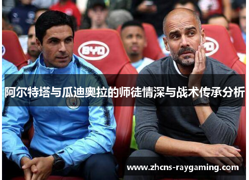 阿尔特塔与瓜迪奥拉的师徒情深与战术传承分析