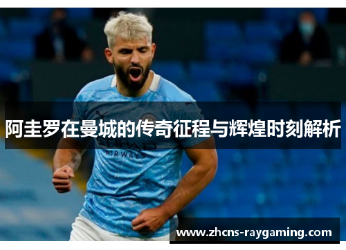 阿圭罗在曼城的传奇征程与辉煌时刻解析 阿圭罗在曼城的传奇征程与辉煌时刻解析