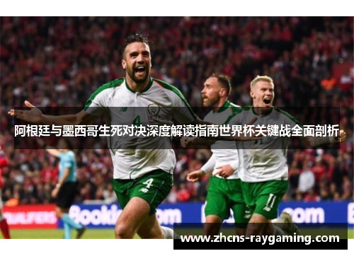 阿根廷与墨西哥生死对决深度解读指南世界杯关键战全面剖析 阿根廷与墨西哥生死对决深度解读指南世界杯关键战全面剖析