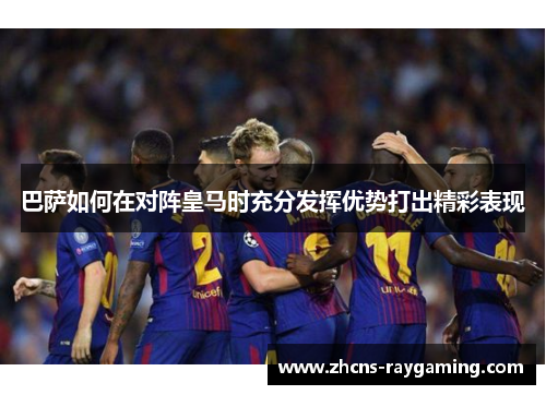 巴萨如何在对阵皇马时充分发挥优势打出精彩表现 巴萨如何在对阵皇马时充分发挥优势打出精彩表现