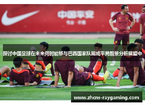 探讨中国足球在未来何时能够与巴西国家队踢成平局前景分析展望中 探讨中国足球在未来何时能够与巴西国家队踢成平局前景分析展望中