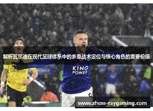 解析瓦尔迪在现代足球体系中的多重战术定位与核心角色的重要价值 解析瓦尔迪在现代足球体系中的多重战术定位与核心角色的重要价值