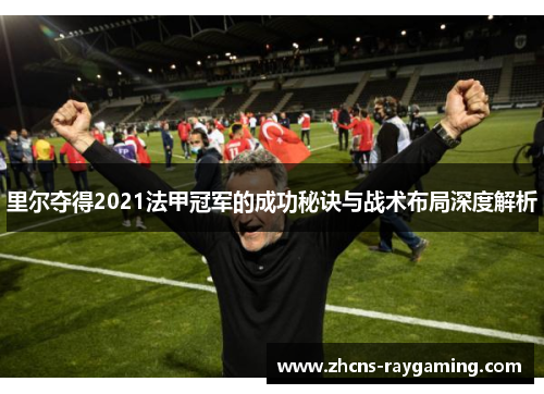 里尔夺得2021法甲冠军的成功秘诀与战术布局深度解析 里尔夺得2021法甲冠军的成功秘诀与战术布局深度解析