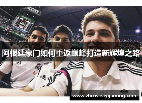 阿根廷豪门如何重返巅峰打造新辉煌之路