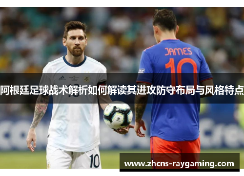 阿根廷足球战术解析如何解读其进攻防守布局与风格特点