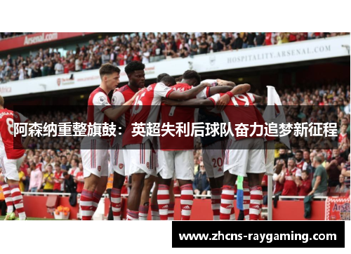 阿森纳重整旗鼓：英超失利后球队奋力追梦新征程