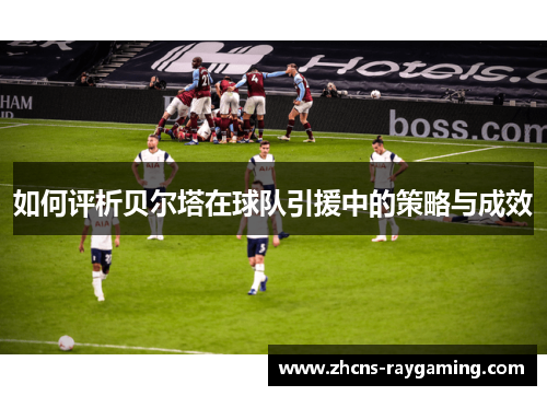 如何评析贝尔塔在球队引援中的策略与成效